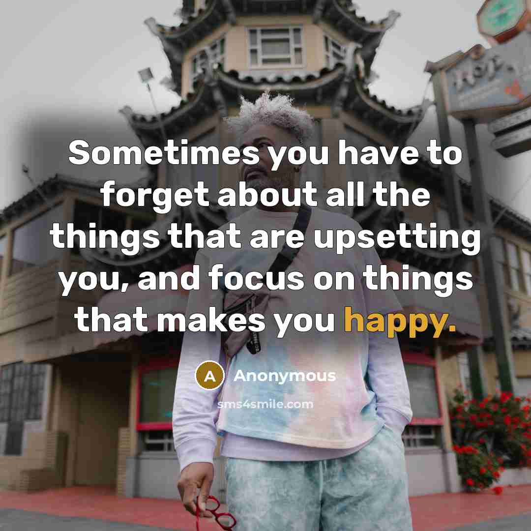 “Sometimes you have to forget about all the things that are upsetting you, and focus on things that makes you happy.” quote by Anonymous
