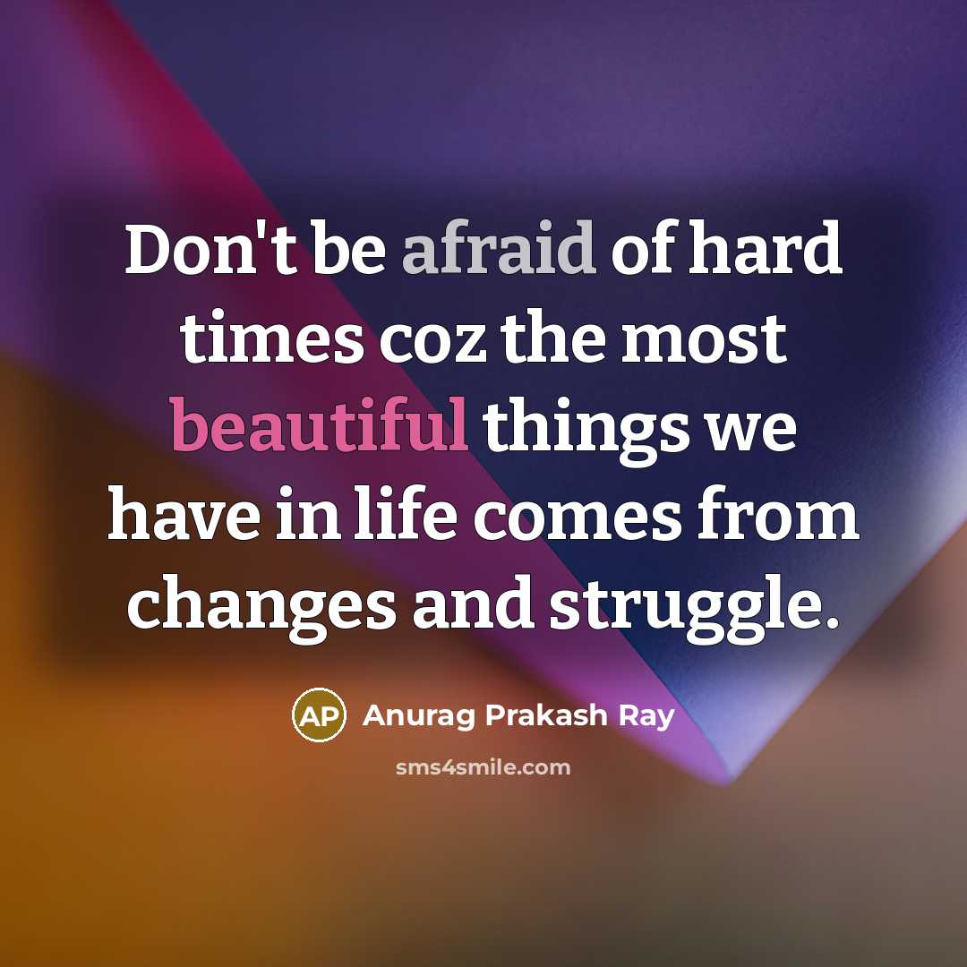 “Don't be afraid of hard times coz the most beautiful things we have in life comes from changes and struggle.” quote by Anurag Prakash Ray