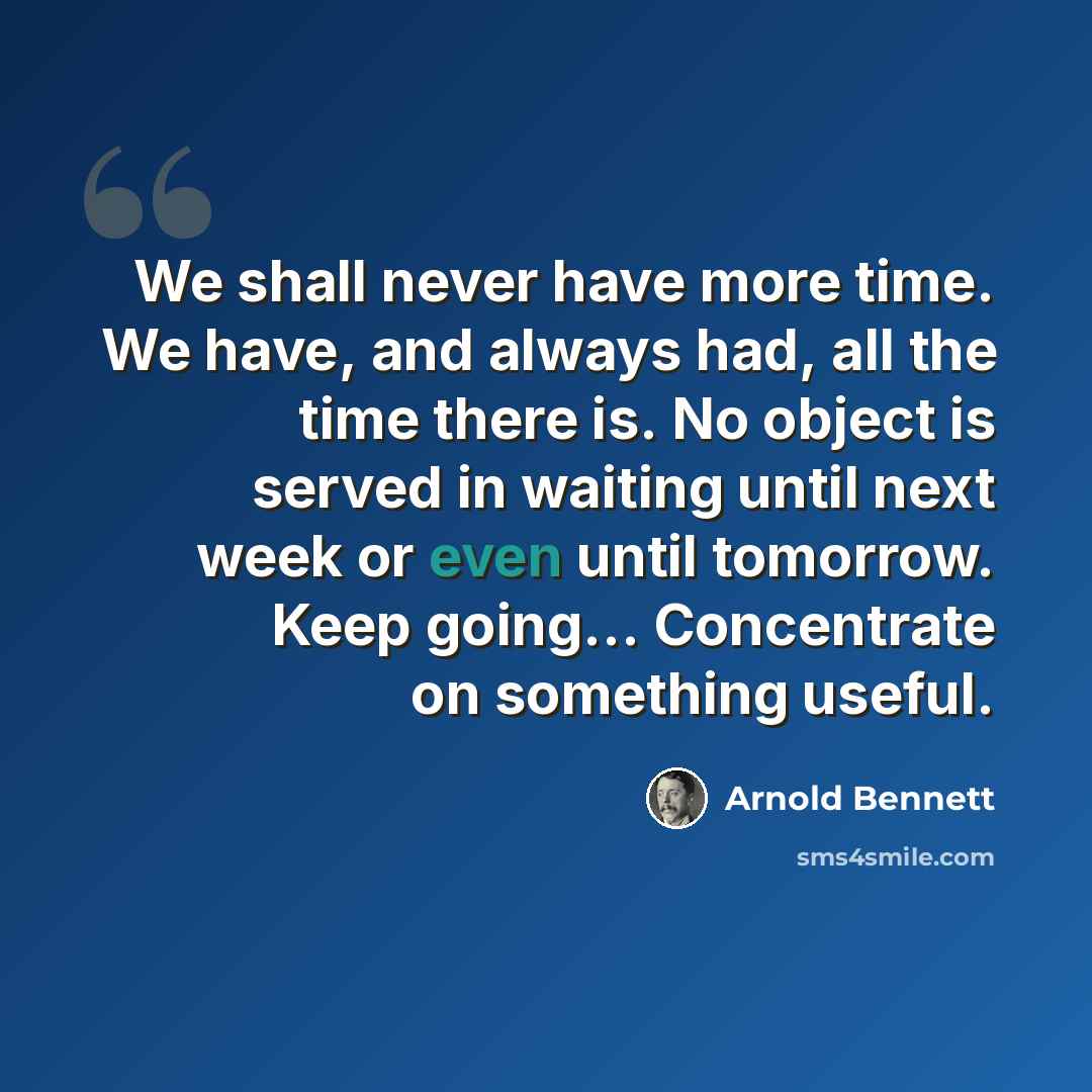 “We shall never have more time. We have, and always had, all the time there is. No object is served in waiting until next week or even until tomorrow. Keep going... Concentrate on something useful.” quote by Arnold Bennett
