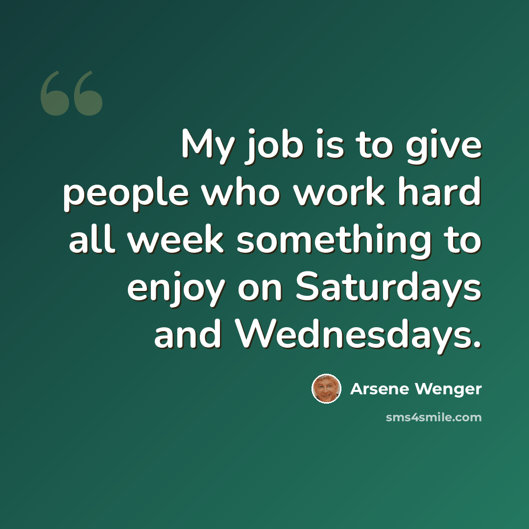“My job is to give people who work hard all week something to enjoy on Saturdays and Wednesdays.” quote by Arsene Wenger