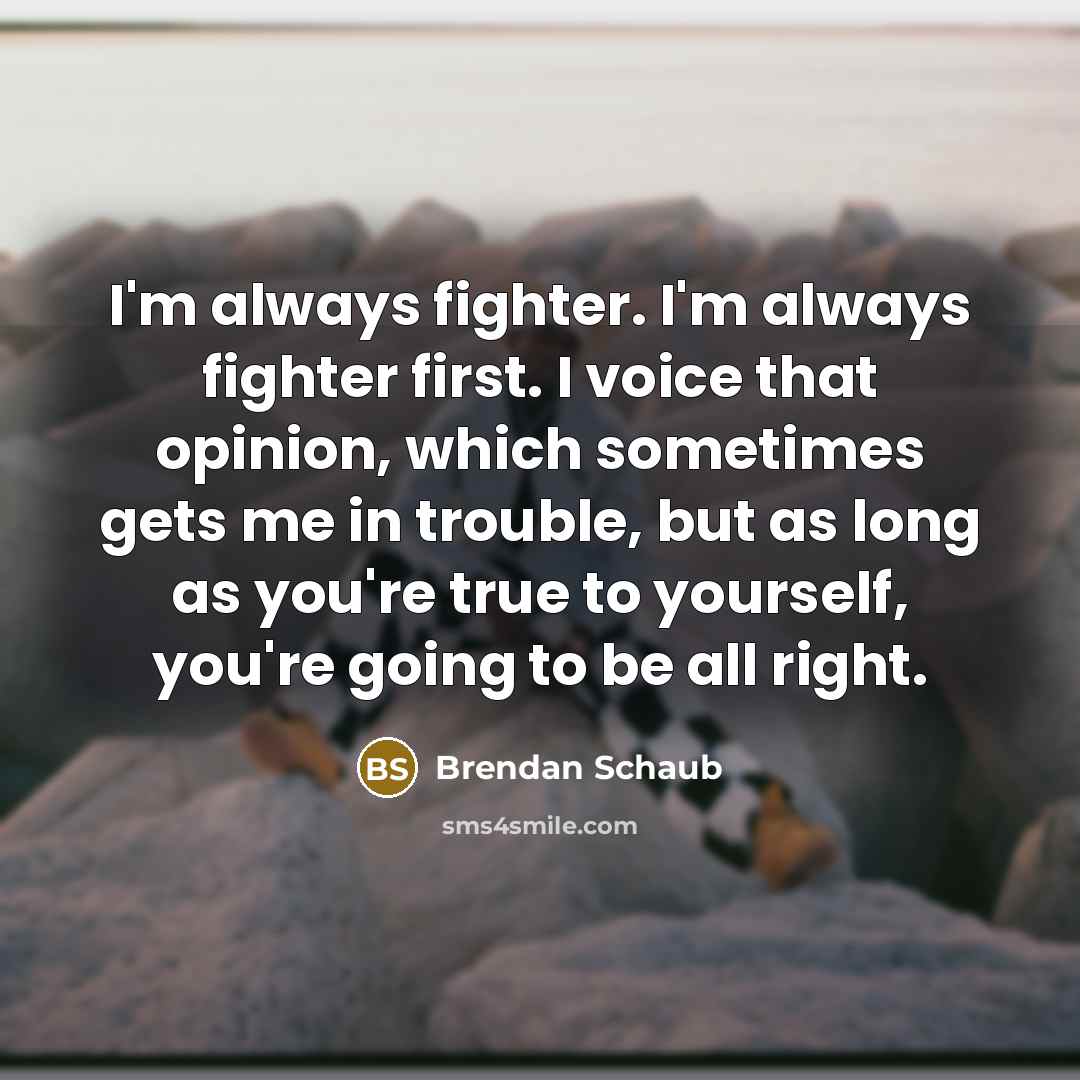 “I'm always fighter. I'm always fighter first. I voice that opinion, which sometimes gets me in trouble, but as long as you're true to yourself, you're going to be all right.” quote by Brendan Schaub