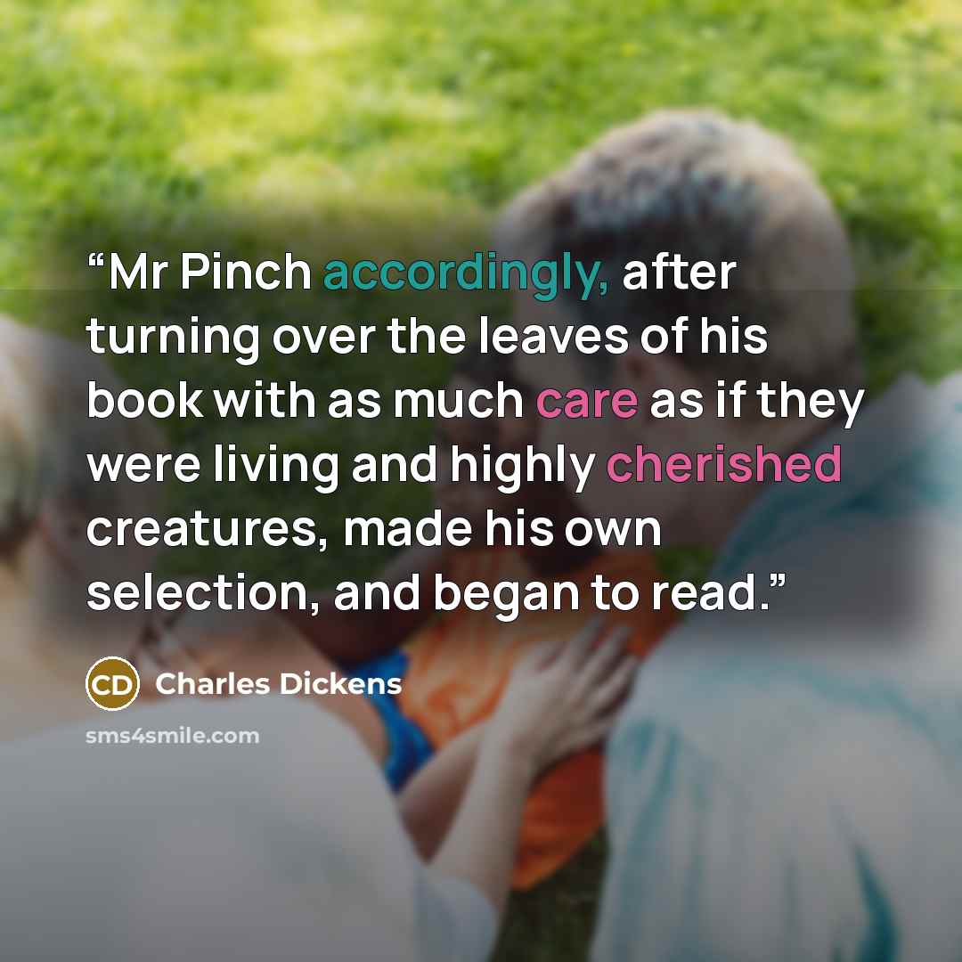 “Mr Pinch accordingly, after turning over the leaves of his book with as much care as if they were living and highly cherished creatures, made his own selection, and began to read.” quote by Charles Dickens