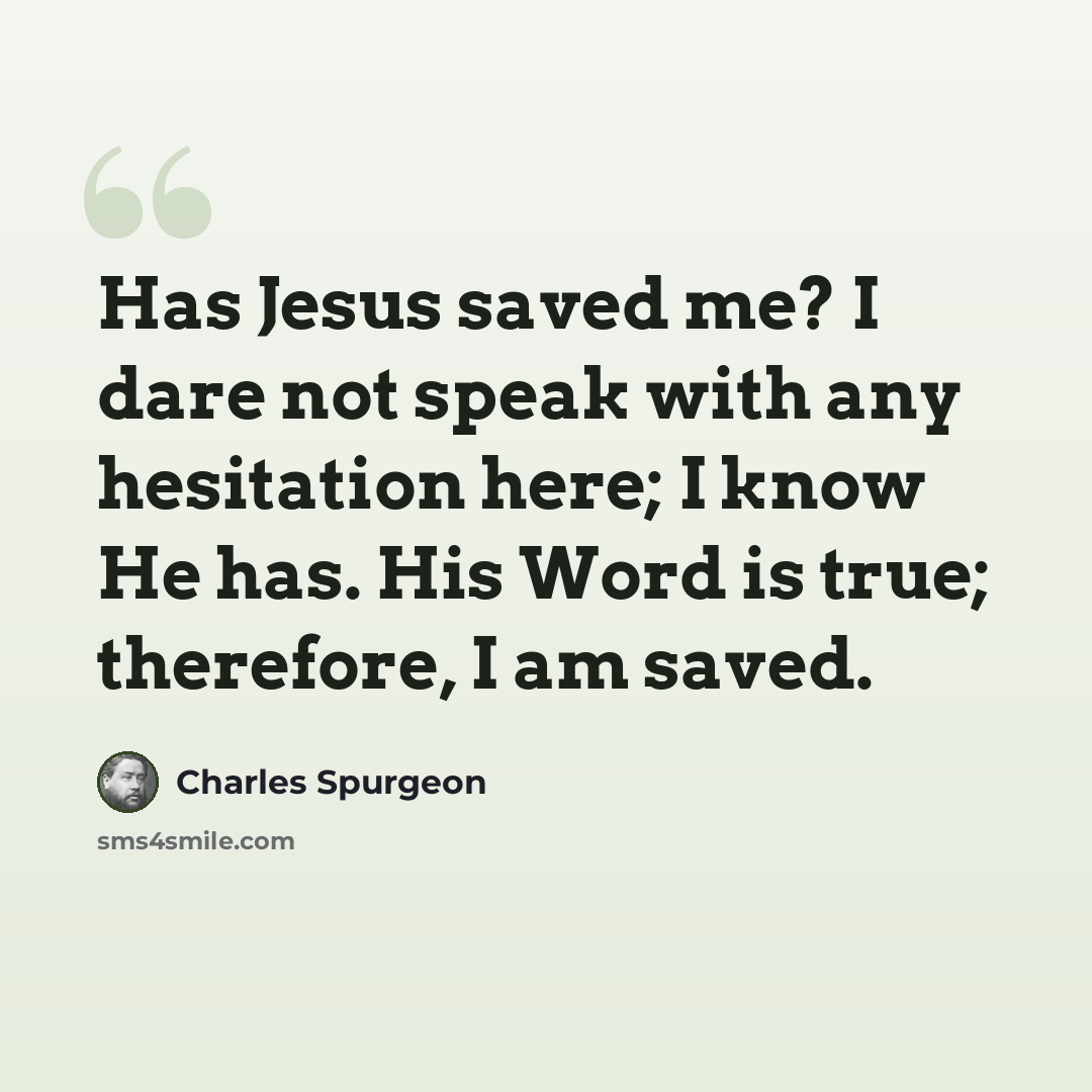 “Has Jesus saved me? I dare not speak with any hesitation here; I know He has. His Word is true; therefore, I am saved.” quote by Charles Spurgeon
