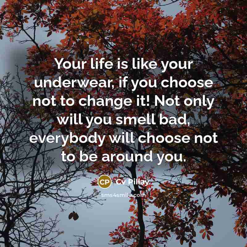“Your life is like your underwear, if you choose not to change it! Not only will you smell bad, everybody will choose not to be around you.” quote by Cv Pillay