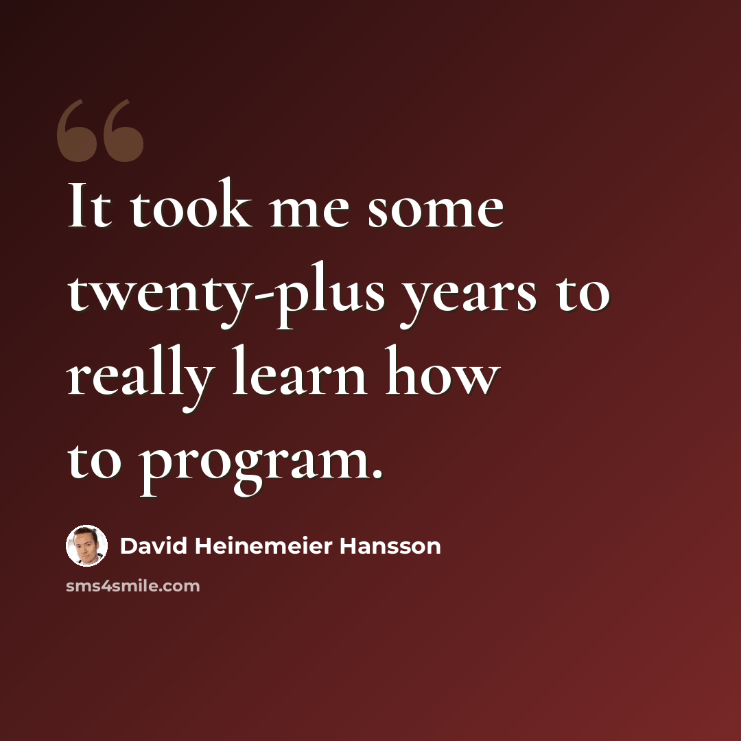 “It took me some twenty-plus years to really learn how to program.” quote by David Heinemeier Hansson