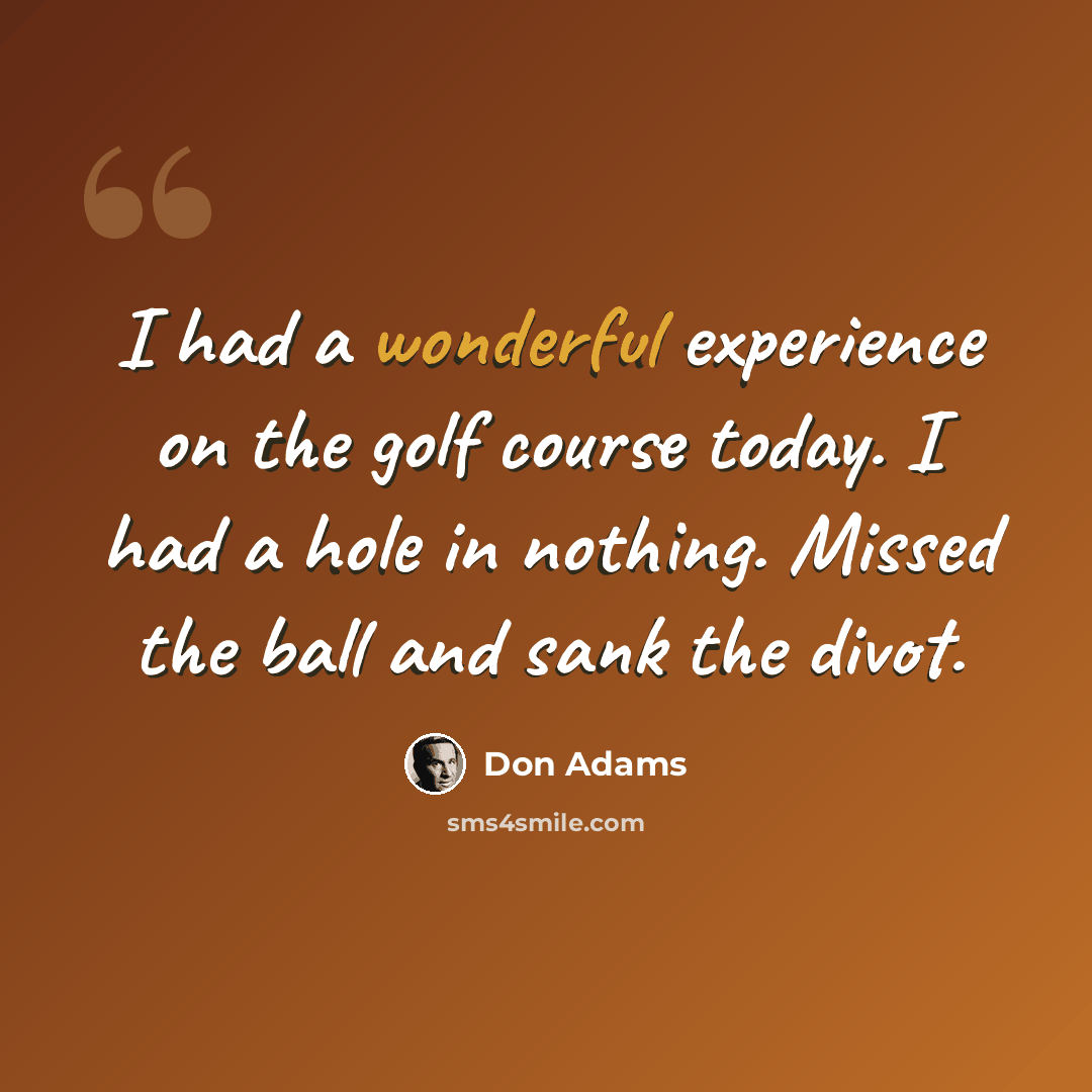 “I had a wonderful experience on the golf course today. I had a hole in nothing. Missed the ball and sank the divot.” quote by Don Adams