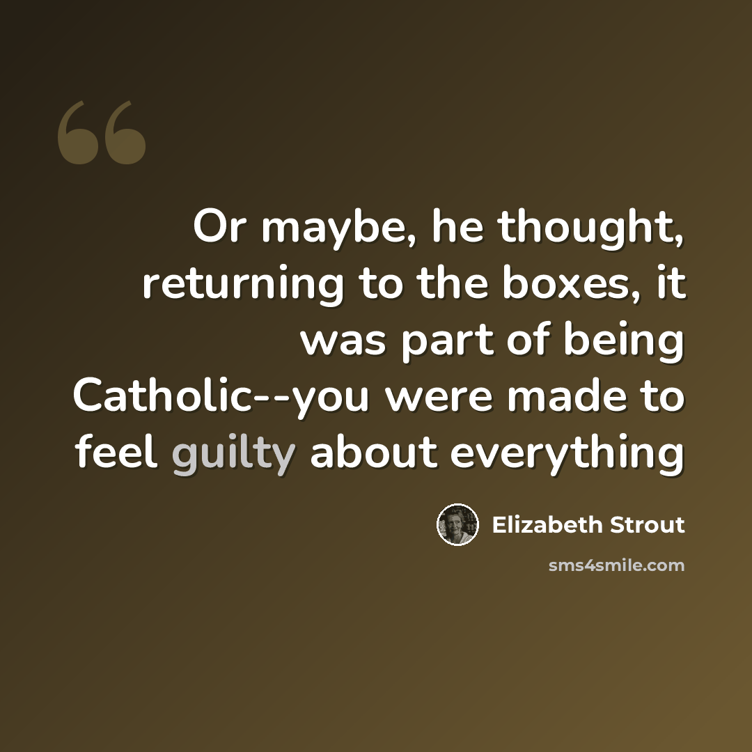 “Or maybe, he thought, returning to the boxes, it was part of being Catholic--you were made to feel guilty about everything” quote by Elizabeth Strout