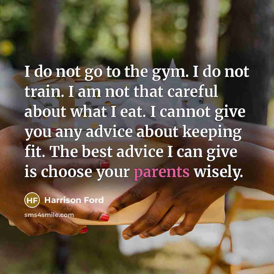 “I do not go to the gym. I do not train. I am not that careful about what I eat. I cannot give you any advice about keeping fit. The best advice I can give is choose your parents wisely.” quote by Harrison Ford