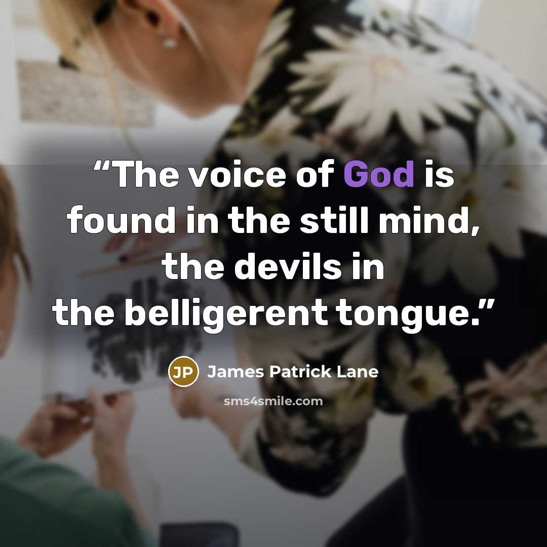 “The voice of God is found in the still mind, the devils in the belligerent tongue.” quote by James Patrick Lane