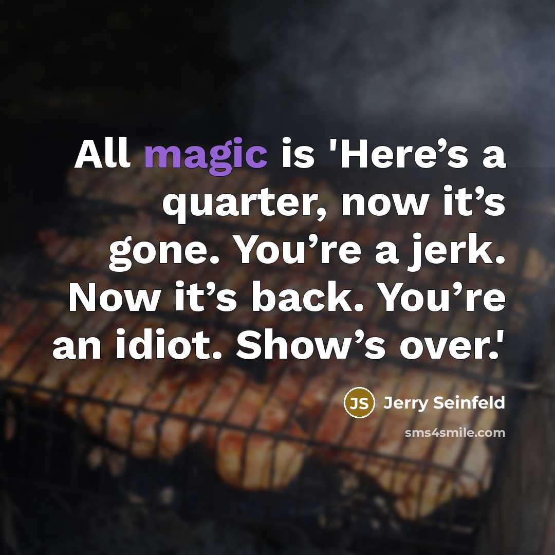 “All magic is 'Here’s a quarter, now it’s gone. You’re a jerk. Now it’s back. You’re an idiot. Show’s over.'” quote by Jerry Seinfeld