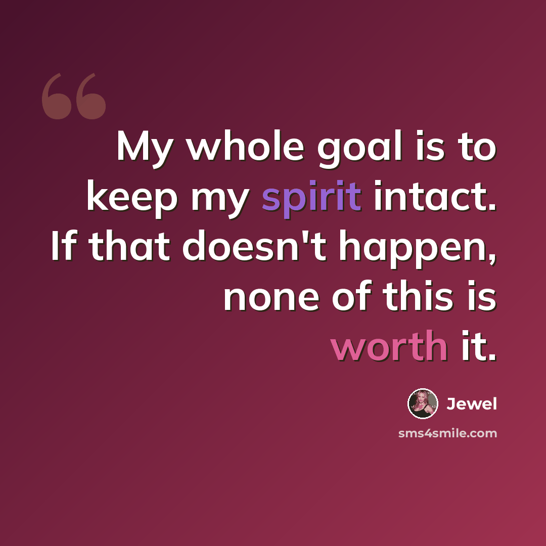 “My whole goal is to keep my spirit intact. If that doesn't happen, none of this is worth it.” quote by Jewel