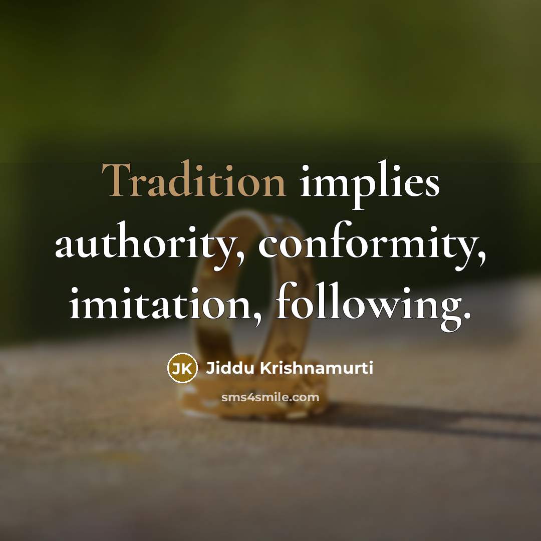 “Tradition implies authority, conformity, imitation, following.” quote by Jiddu Krishnamurti