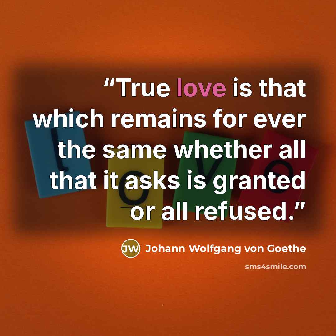 “True love is that which remains for ever the same whether all that it asks is granted or all refused.” quote by Johann Wolfgang von Goethe