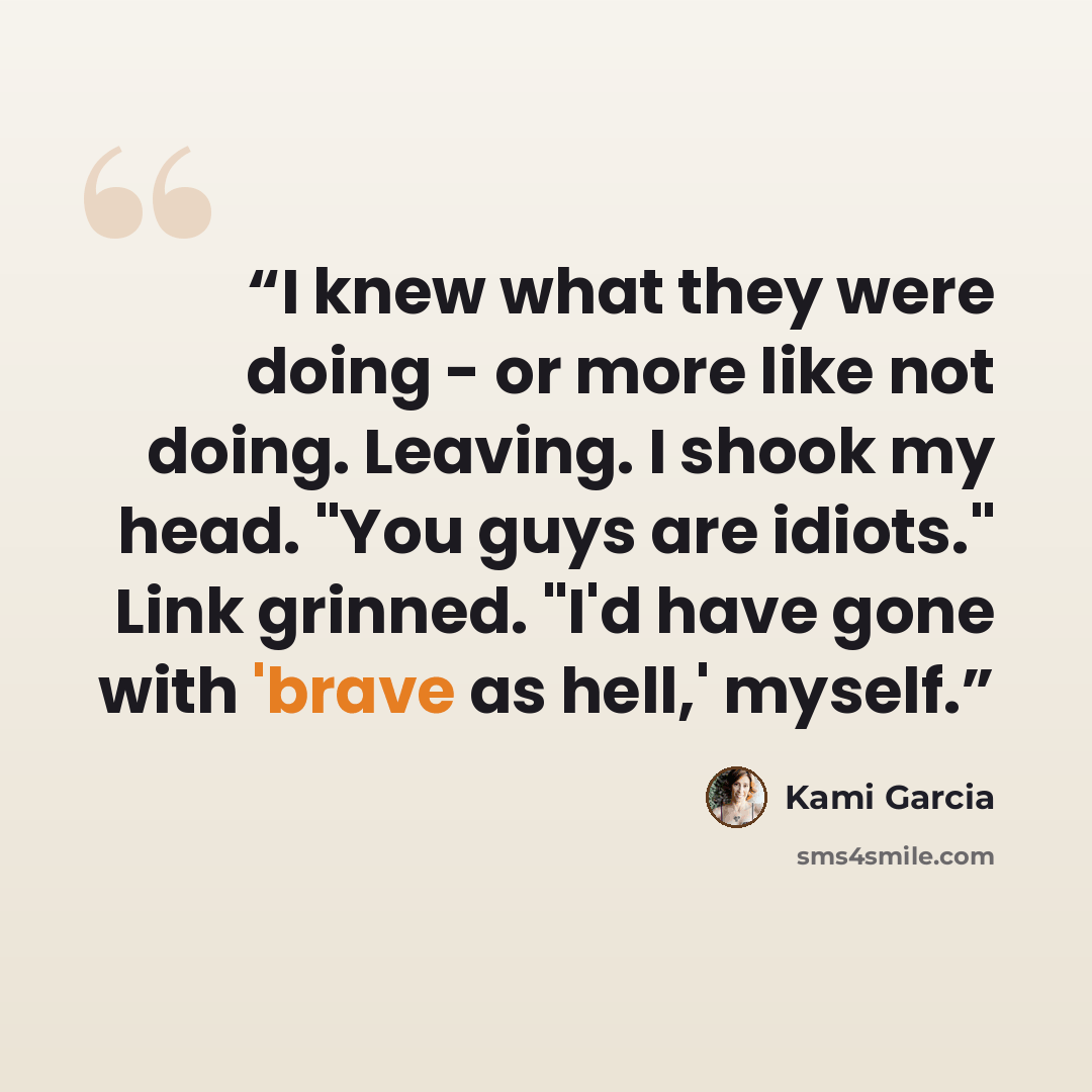“I knew what they were doing - or more like not doing. Leaving. I shook my head. "You guys are idiots." Link grinned. "I'd have gone with 'brave as hell,' myself.” quote by Kami Garcia