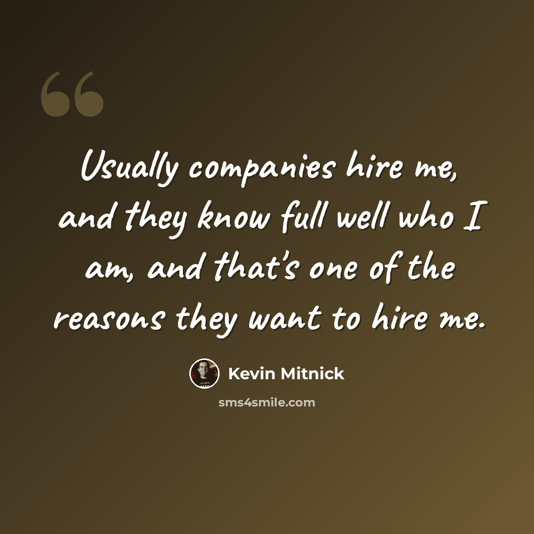 “Usually companies hire me, and they know full well who I am, and that's one of the reasons they want to hire me.” quote by Kevin Mitnick