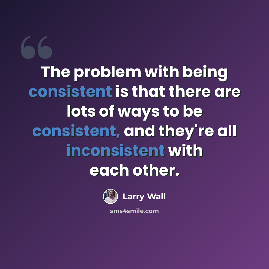 “The problem with being consistent is that there are lots of ways to be consistent, and they're all inconsistent with each other.” quote by Larry Wall