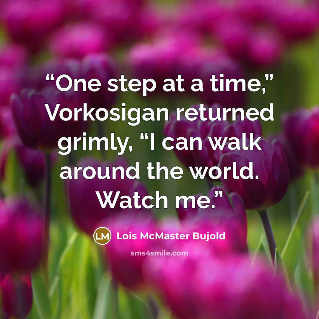 “One step at a time,” Vorkosigan returned grimly, “I can walk around the world. Watch me.” quote by Lois McMaster Bujold