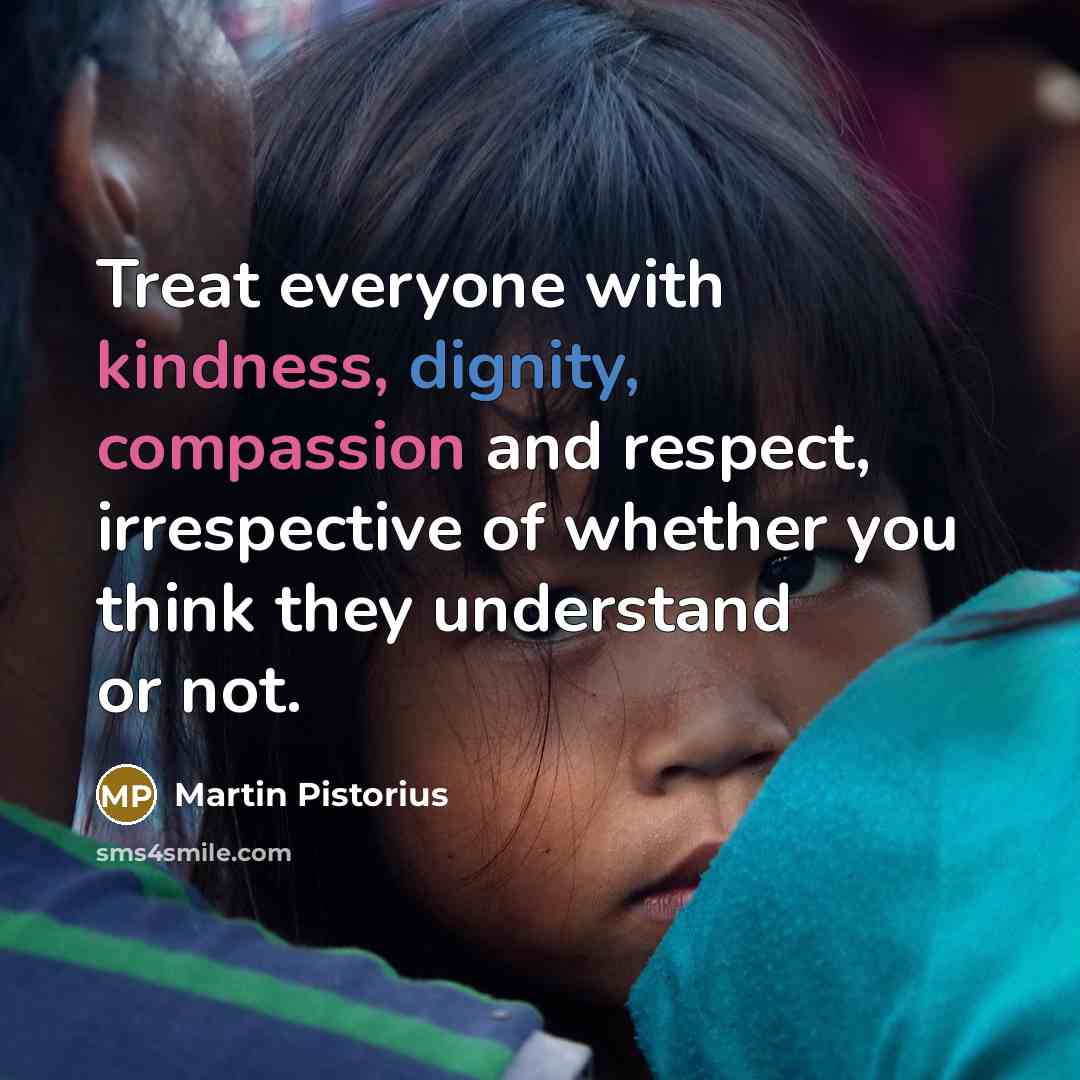 “Treat everyone with kindness, dignity, compassion and respect, irrespective of whether you think they understand or not.” quote by Martin Pistorius