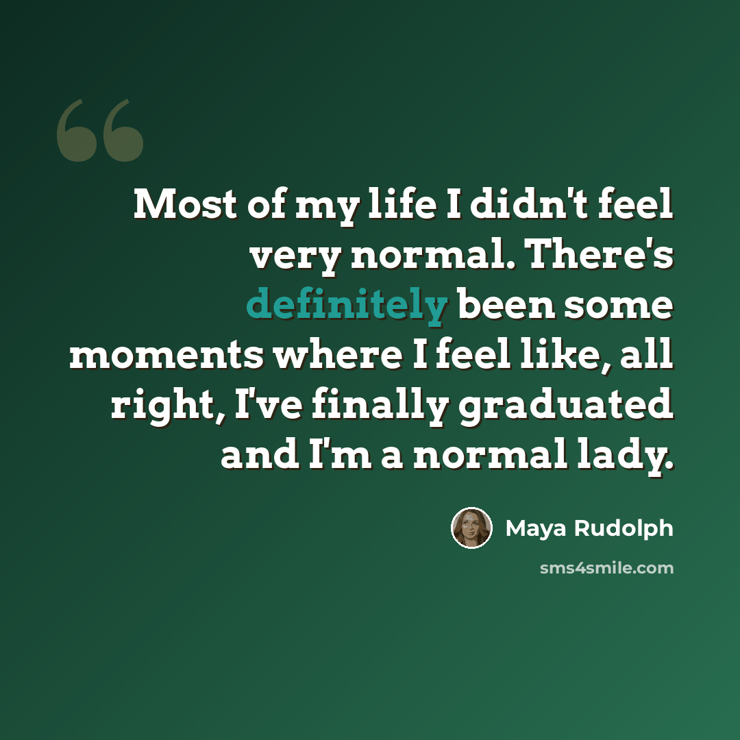 “Most of my life I didn't feel very normal. There's definitely been some moments where I feel like, all right, I've finally graduated and I'm a normal lady.” quote by Maya Rudolph
