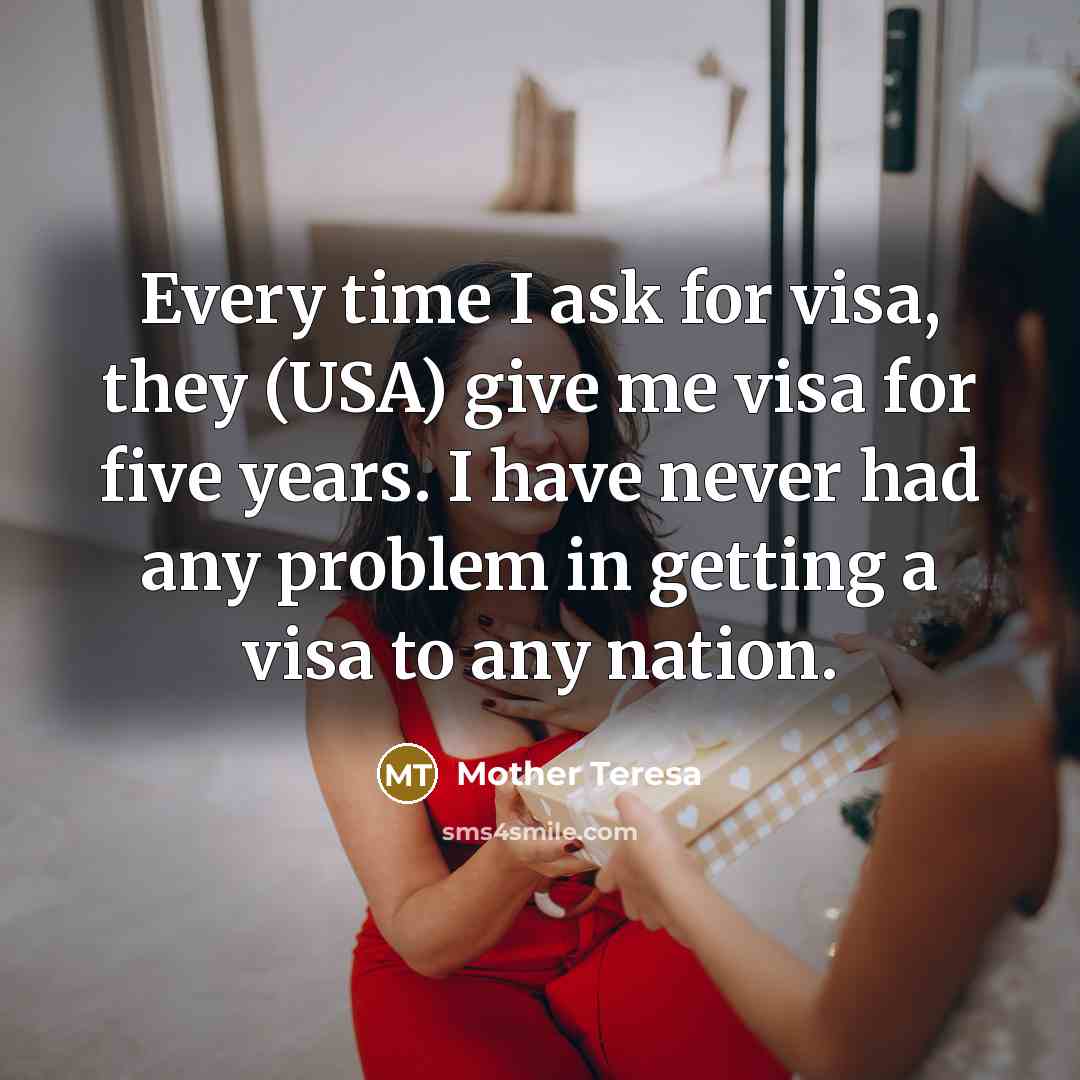 “Every time I ask for visa, they (USA) give me visa for five years. I have never had any problem in getting a visa to any nation.” quote by Mother Teresa