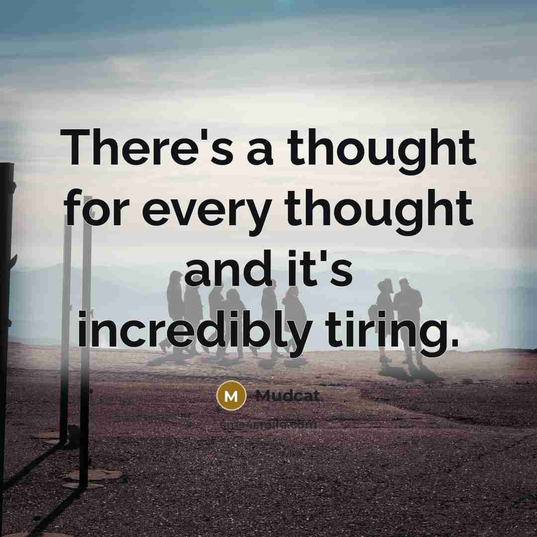 “There's a thought for every thought and it's incredibly tiring.” quote by Mudcat