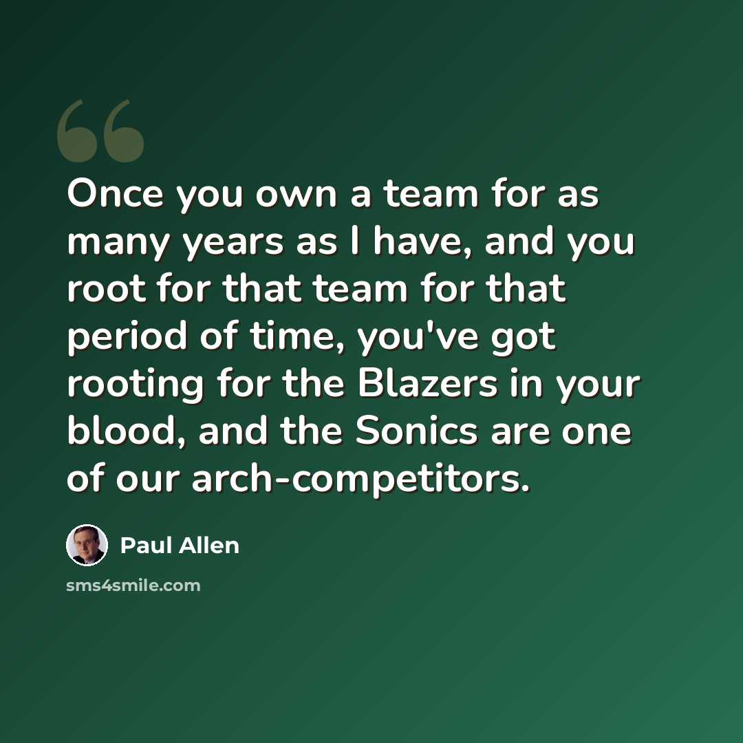 “Once you own a team for as many years as I have, and you root for that team for that period of time, you've got rooting for the Blazers in your blood, and the Sonics are one of our arch-competitors.” quote by Paul Allen