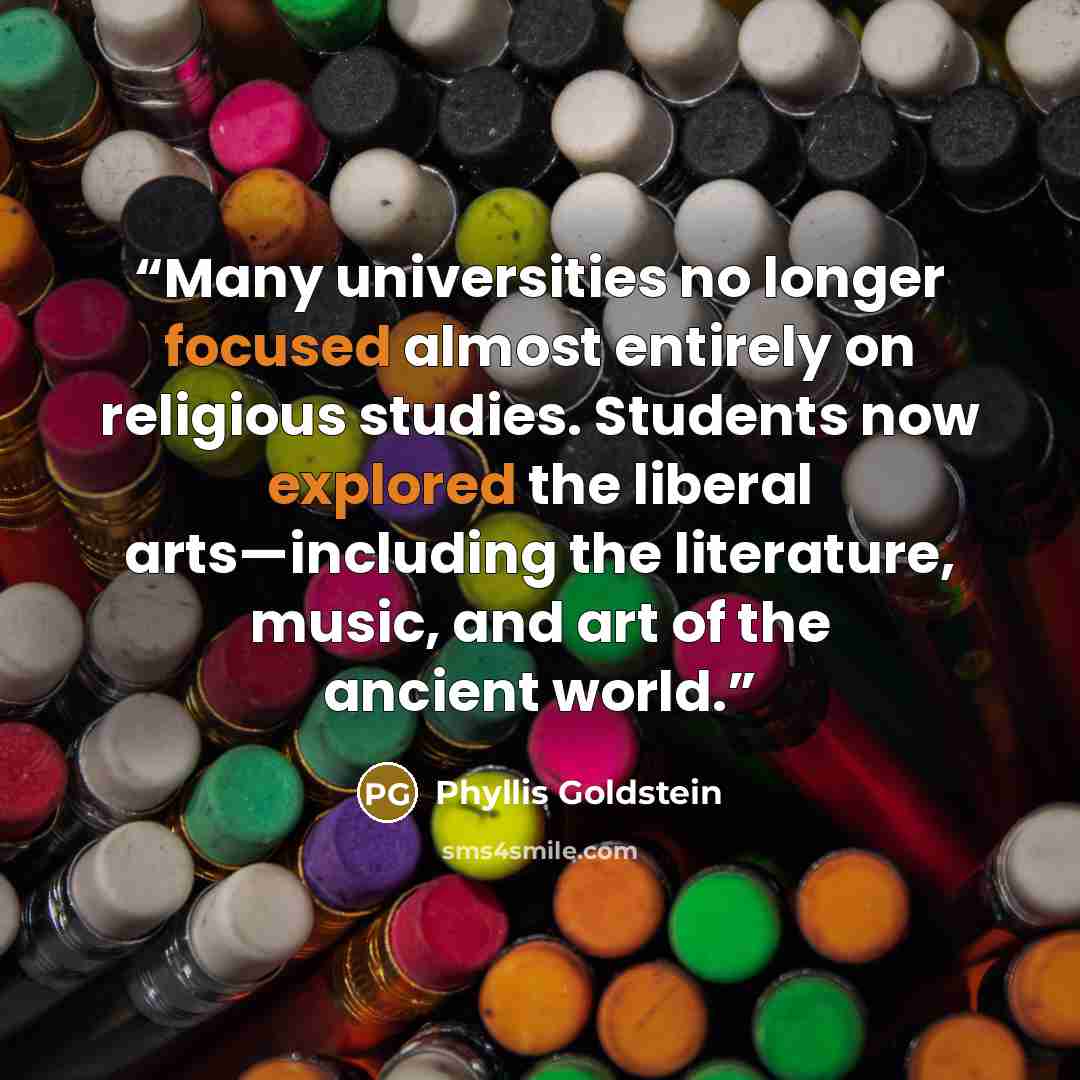 “Many universities no longer focused almost entirely on religious studies. Students now explored the liberal arts—including the literature, music, and art of the ancient world.” quote by Phyllis Goldstein
