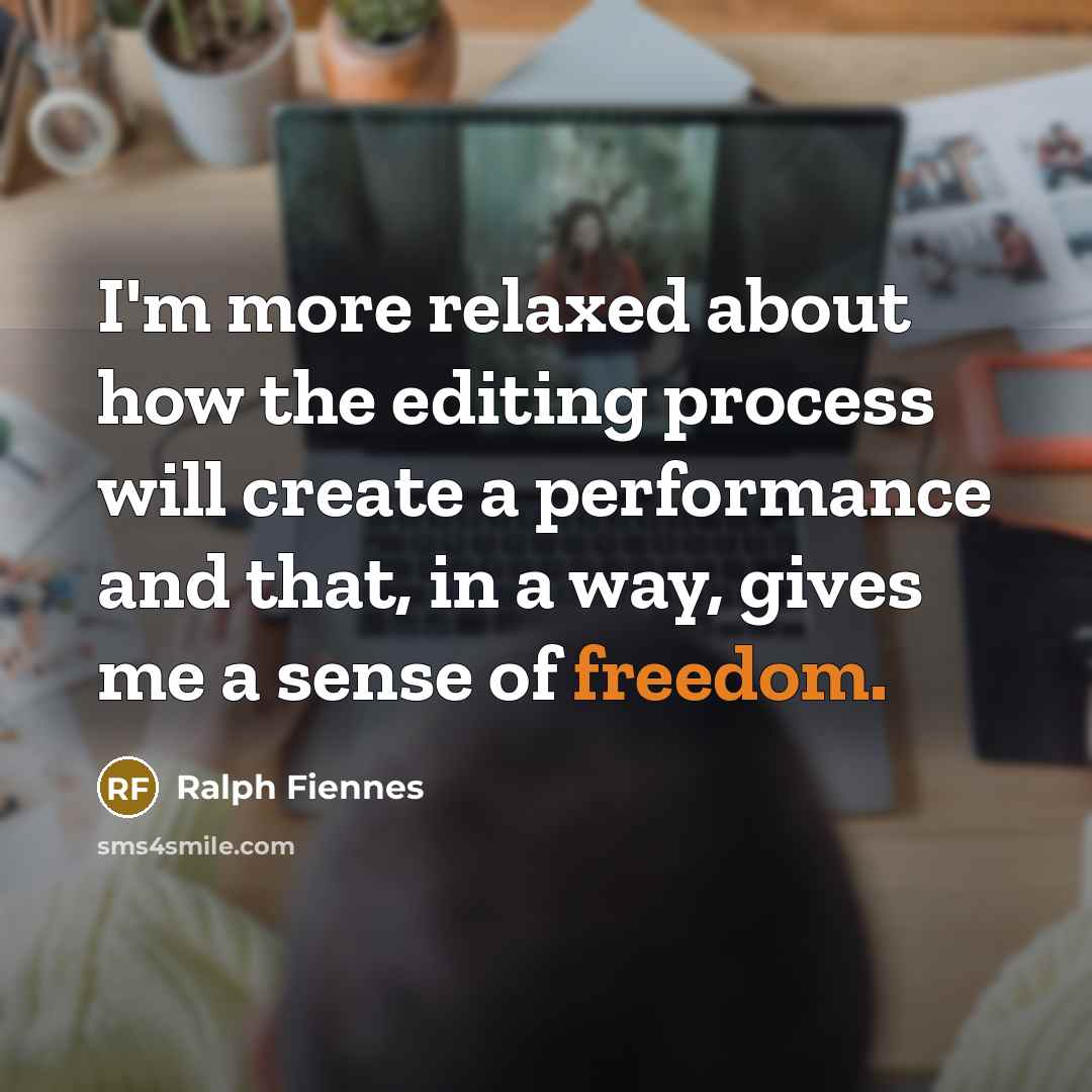 “I'm more relaxed about how the editing process will create a performance and that, in a way, gives me a sense of freedom.” quote by Ralph Fiennes
