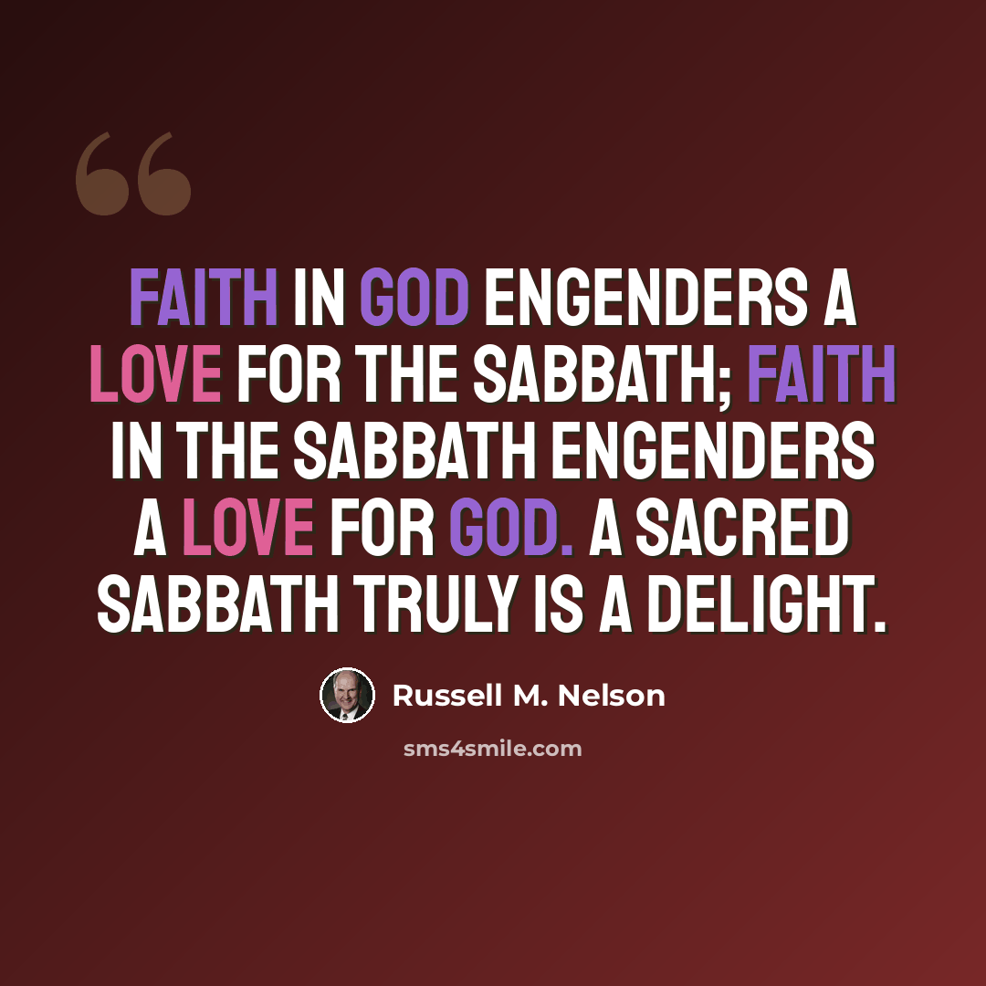 “Faith in God engenders a love for the Sabbath; faith in the Sabbath engenders a love for God. A sacred Sabbath truly is a delight.” quote by Russell M. Nelson