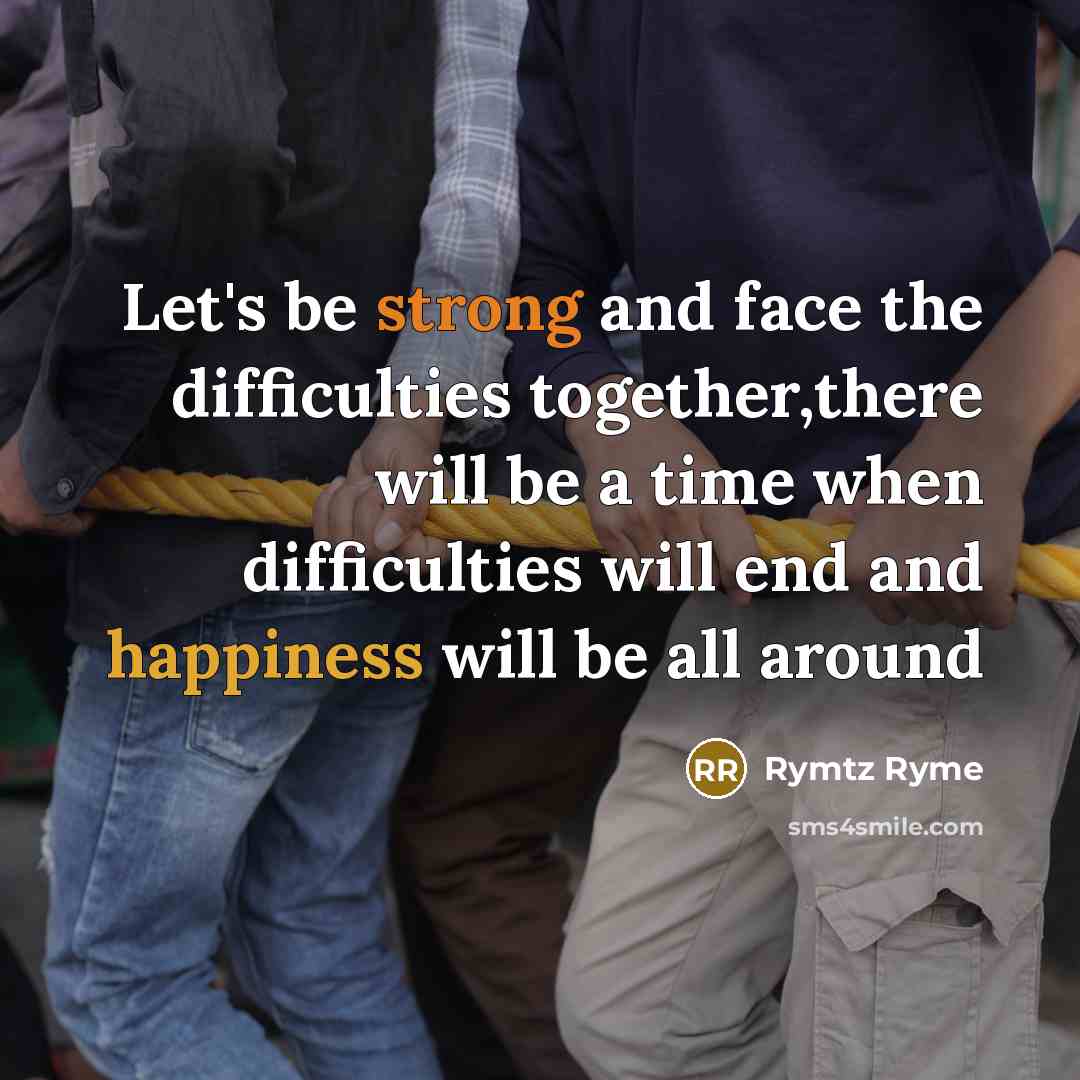 “Let's be strong and face the difficulties together,there will be a time when difficulties will end and happiness will be all around” quote by Rymtz Ryme
