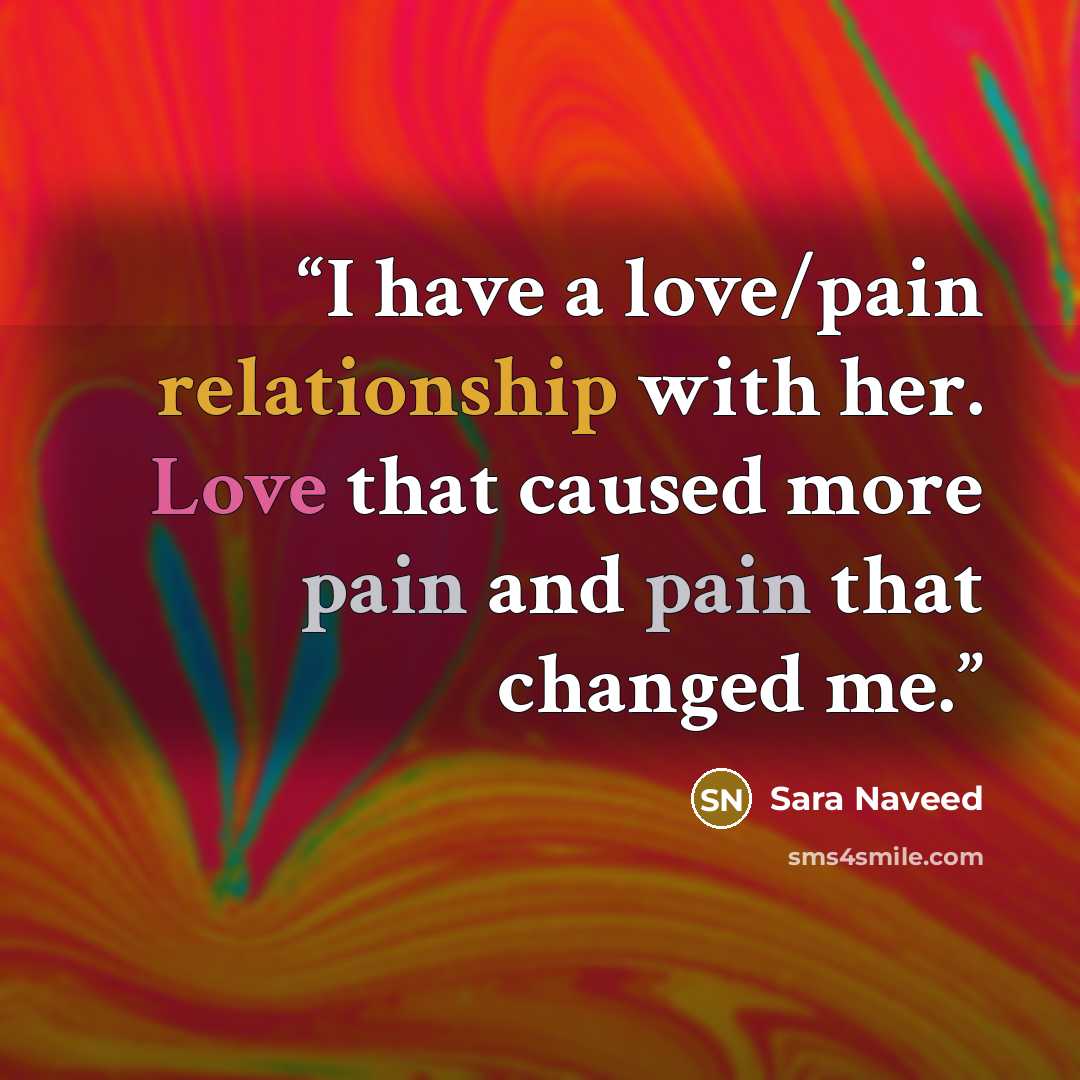 “I have a love/pain relationship with her. Love that caused more pain and pain that changed me.” quote by Sara Naveed
