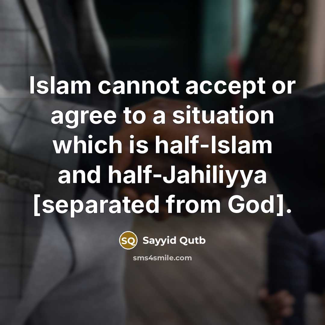 “Islam cannot accept or agree to a situation which is half-Islam and half-Jahiliyya [separated from God].” quote by Sayyid Qutb