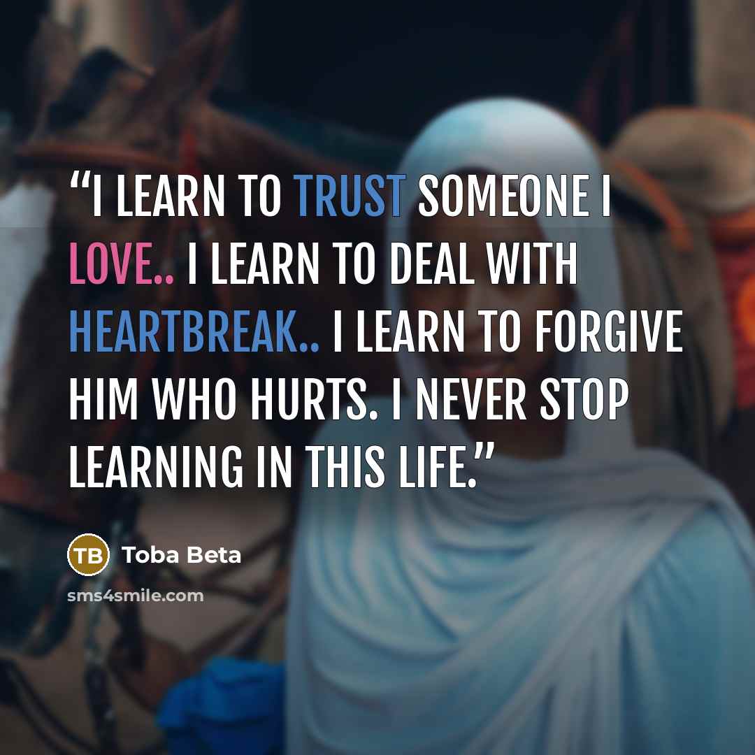 “I learn to trust someone I love.. I learn to deal with heartbreak.. I learn to forgive him who hurts. I never stop learning in this life.” quote by Toba Beta