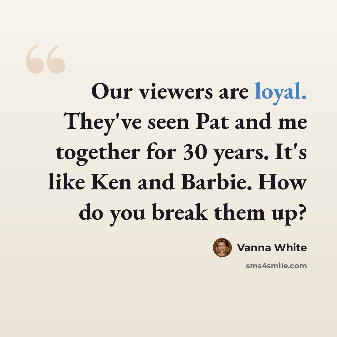 “Our viewers are loyal. They've seen Pat and me together for 30 years. It's like Ken and Barbie. How do you break them up?” quote by Vanna White