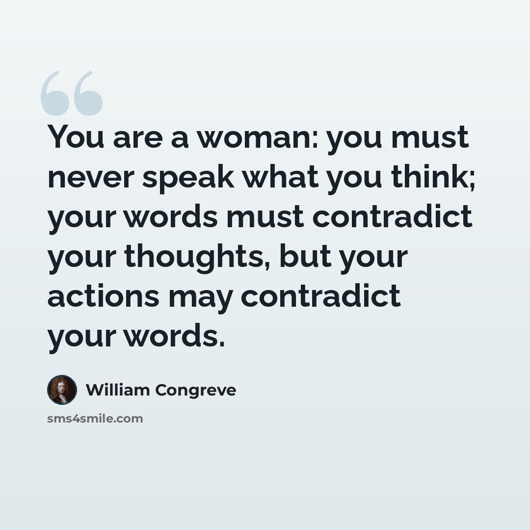 “You are a woman: you must never speak what you think; your words must contradict your thoughts, but your actions may contradict your words.” quote by William Congreve