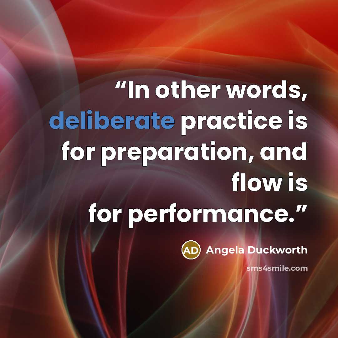 “In other words, deliberate practice is for preparation, and flow is for performance.” quote by Angela Duckworth