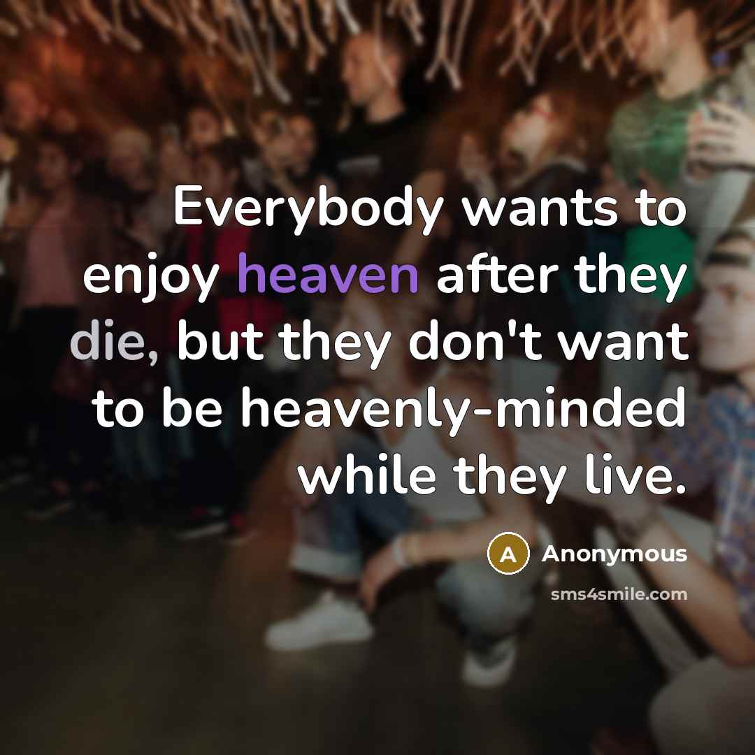 “Everybody wants to enjoy heaven after they die, but they don't want to be heavenly-minded while they live.” quote by Anonymous