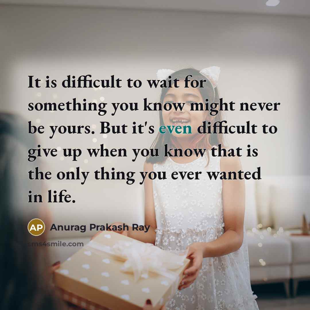 “It is difficult to wait for something you know might never be yours. But it's even difficult to give up when you know that is the only thing you ever wanted in life.” quote by Anurag Prakash Ray