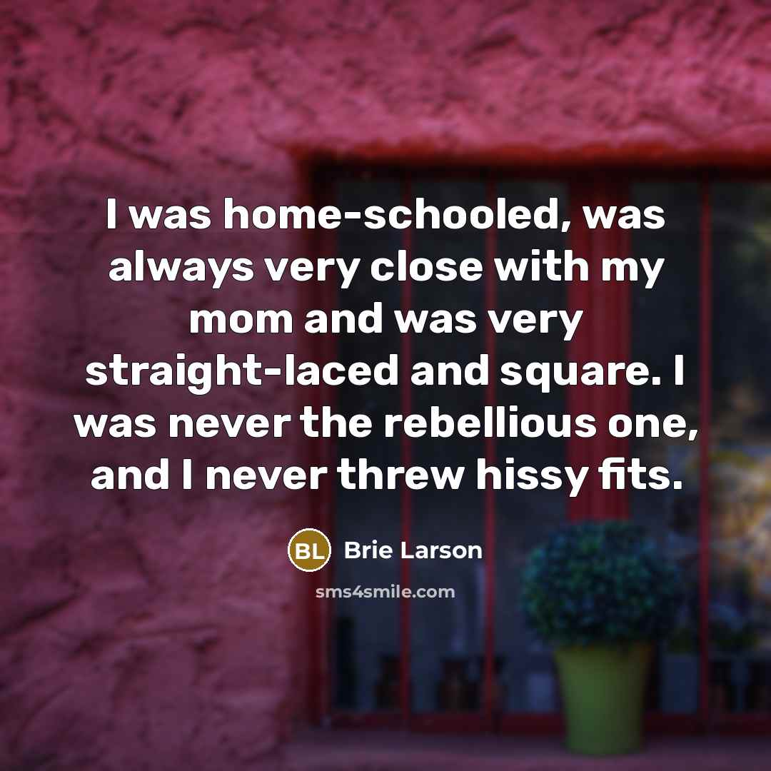 “I was home-schooled, was always very close with my mom and was very straight-laced and square. I was never the rebellious one, and I never threw hissy fits.” quote by Brie Larson