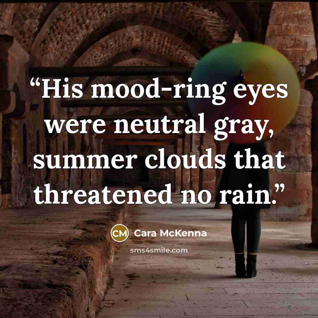 “His mood-ring eyes were neutral gray, summer clouds that threatened no rain.” quote by Cara McKenna
