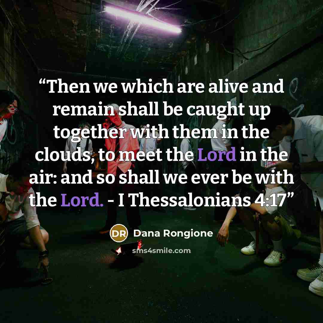 “Then we which are alive and remain shall be caught up together with them in the clouds, to meet the Lord in the air: and so shall we ever be with the Lord. - I Thessalonians 4:17” quote by Dana Rongione