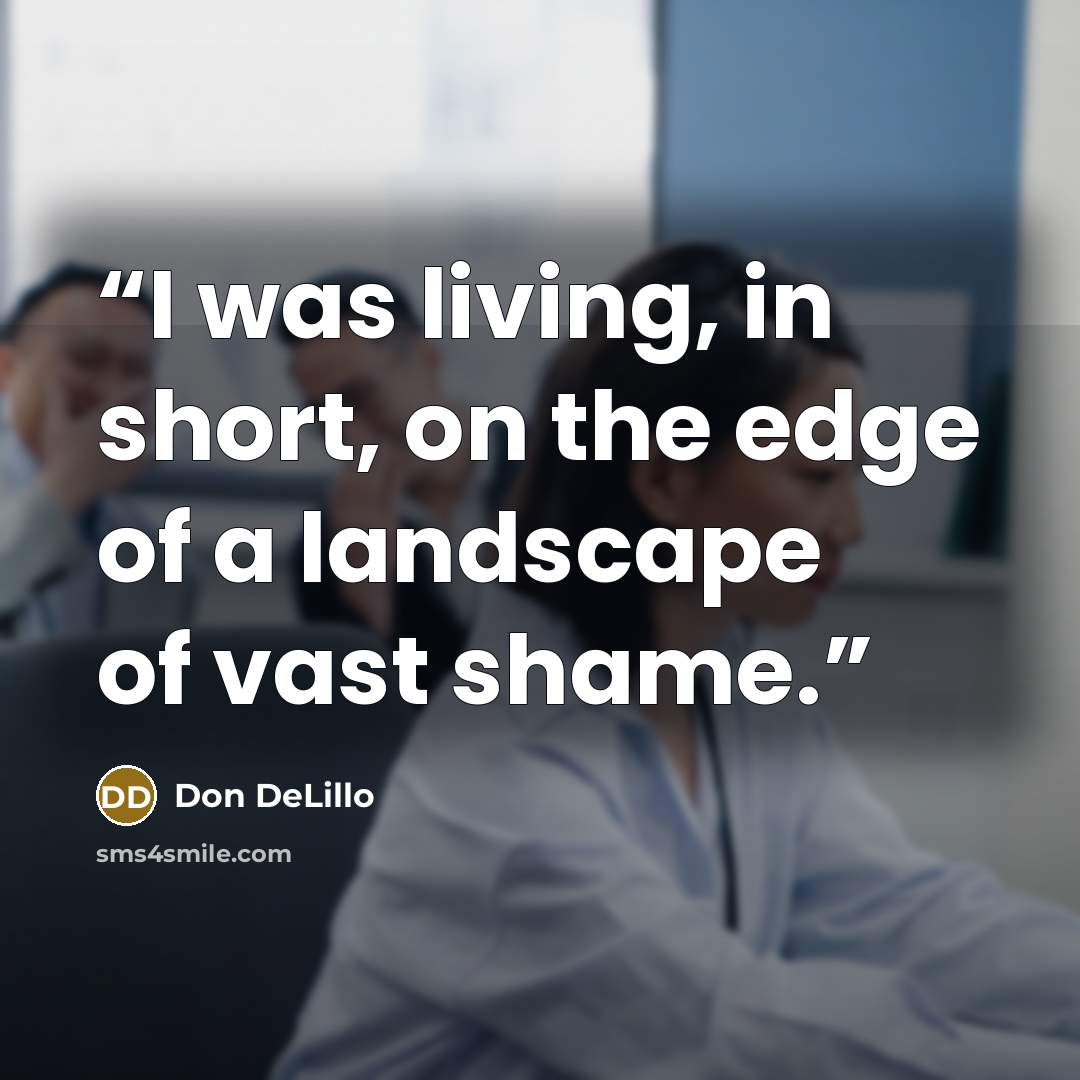 “I was living, in short, on the edge of a landscape of vast shame.” quote by Don DeLillo