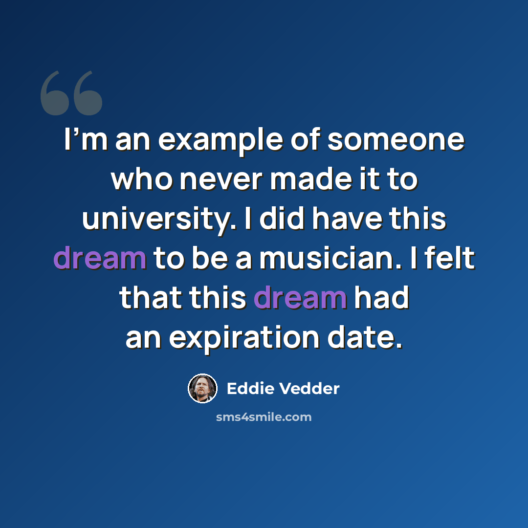 “I'm an example of someone who never made it to university. I did have this dream to be a musician. I felt that this dream had an expiration date.” quote by Eddie Vedder