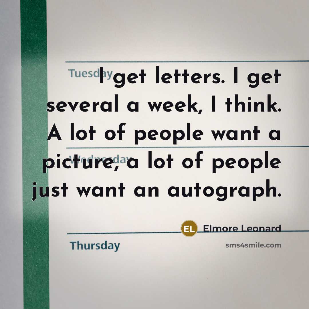 “I get letters. I get several a week, I think. A lot of people want a picture, a lot of people just want an autograph.” quote by Elmore Leonard