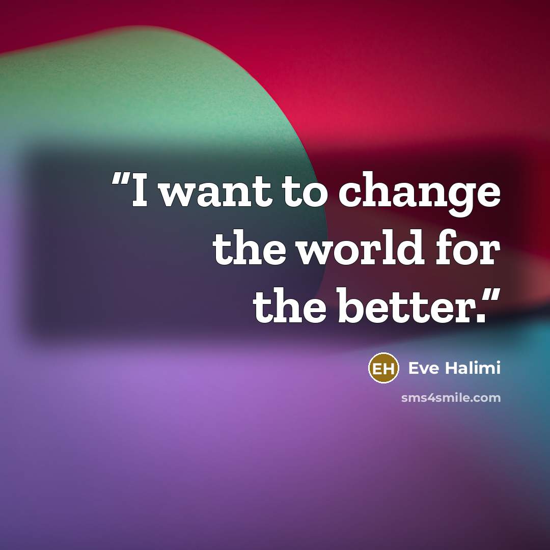 “I want to change the world for the better.” quote by Eve Halimi