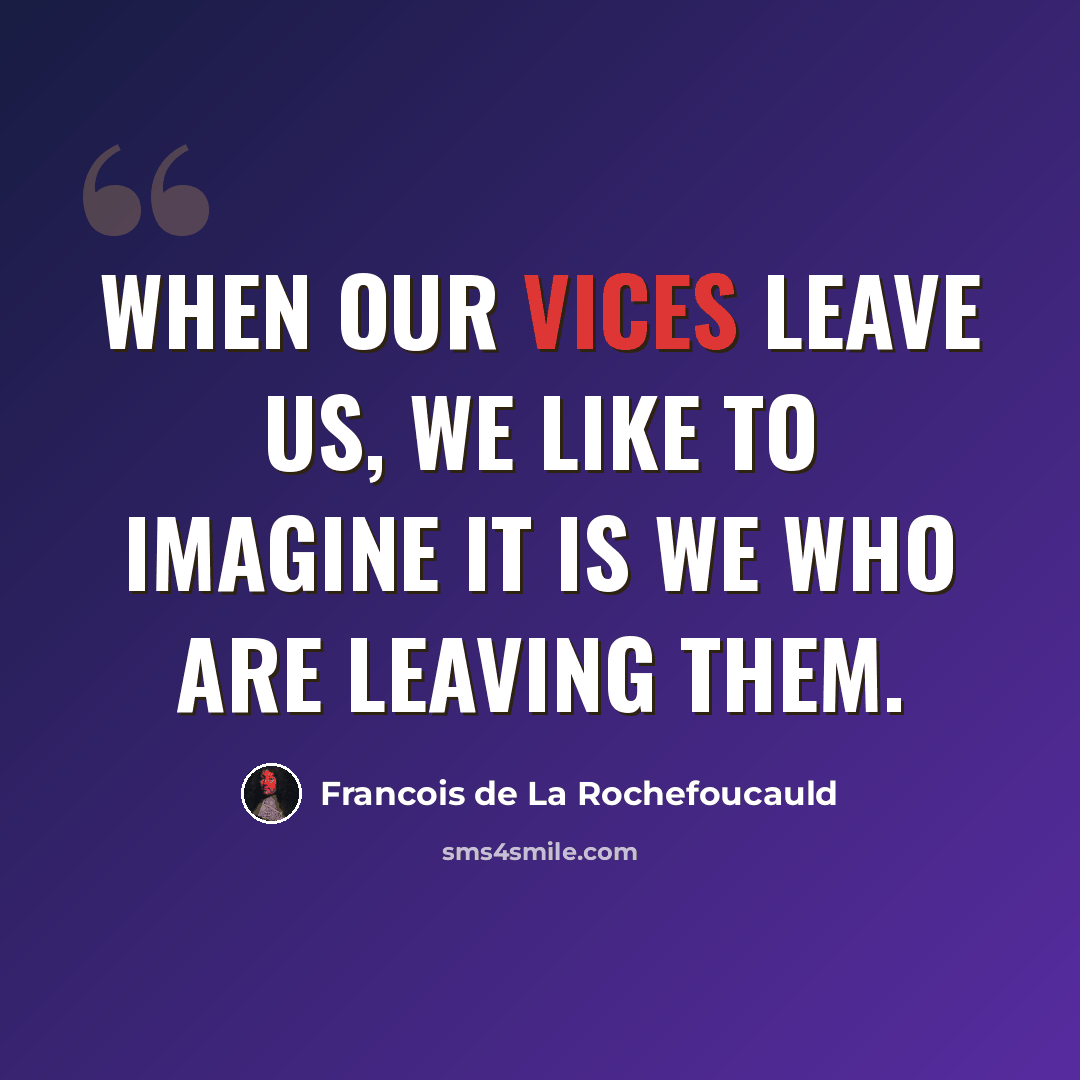 “When our vices leave us, we like to imagine it is we who are leaving them.” quote by Francois de La Rochefoucauld
