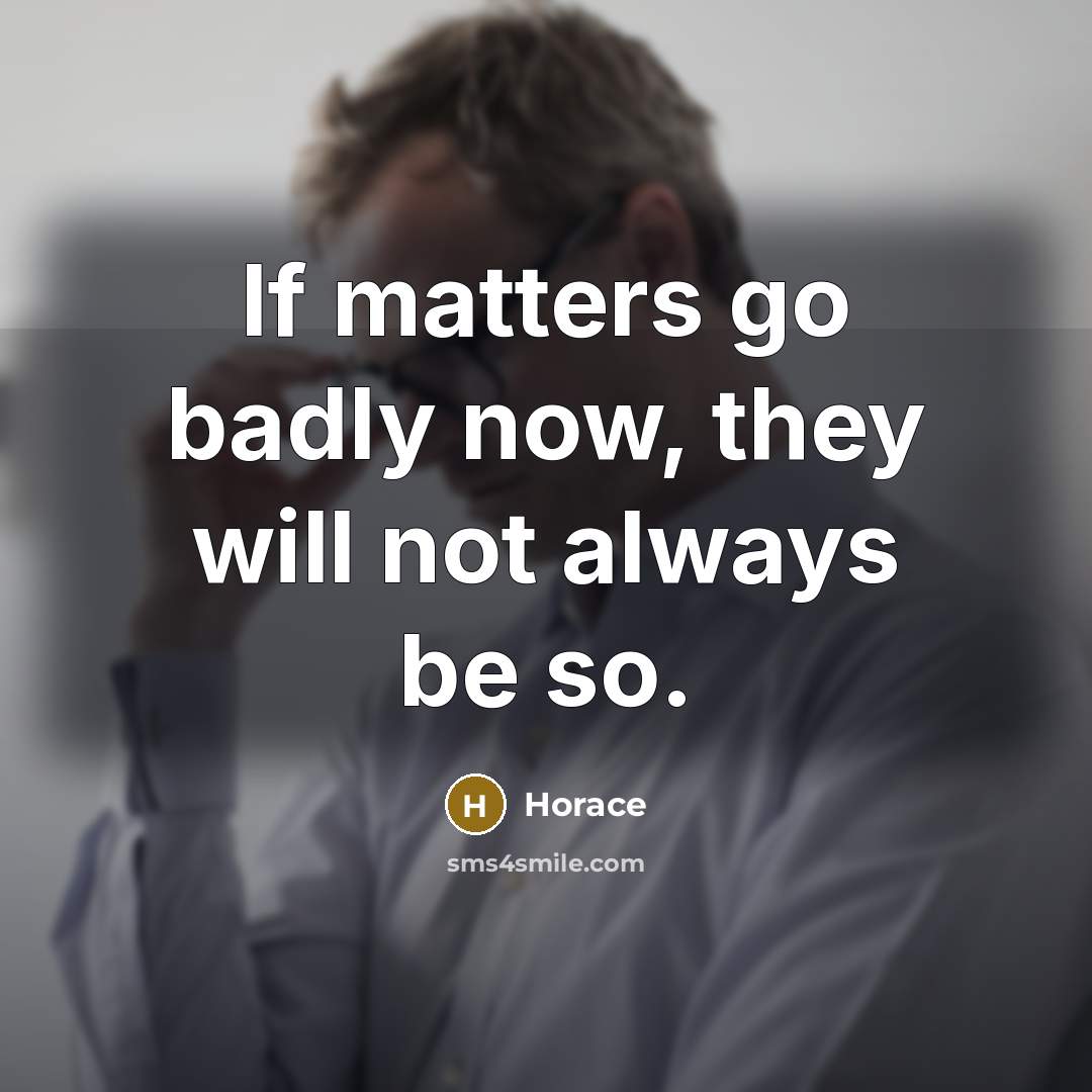“If matters go badly now, they will not always be so.” quote by Horace