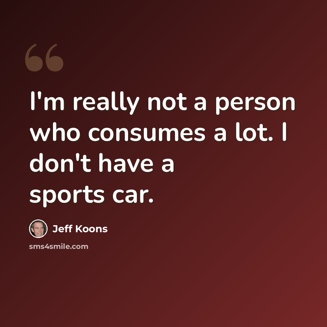 “I'm really not a person who consumes a lot. I don't have a sports car.” quote by Jeff Koons