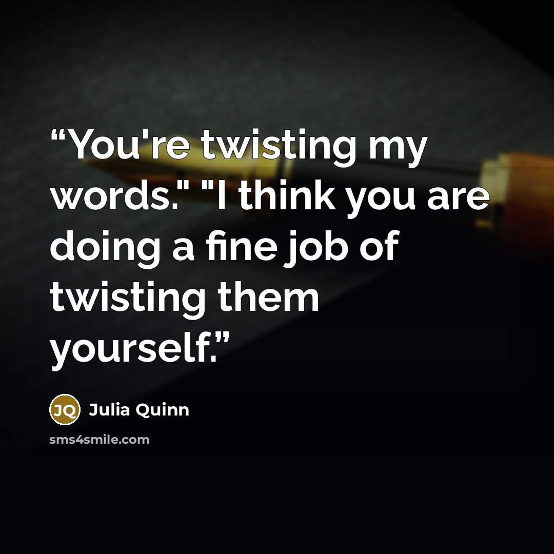 “You're twisting my words." "I think you are doing a fine job of twisting them yourself.” quote by Julia Quinn