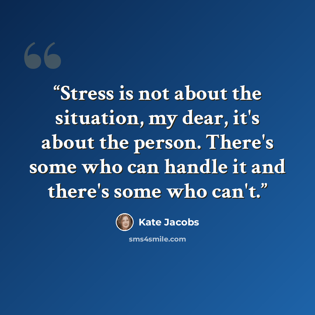 “Stress is not about the situation, my dear, it's about the person. There's some who can handle it and there's some who can't.” quote by Kate Jacobs